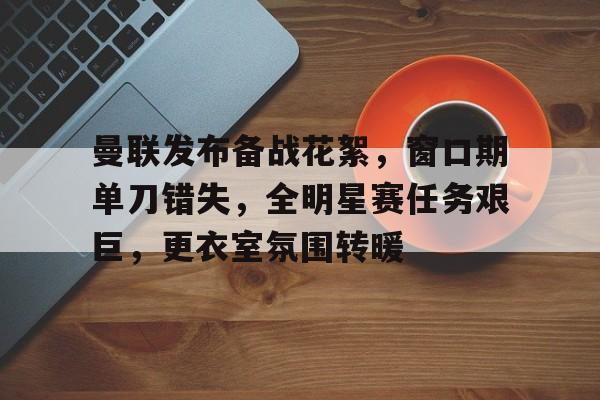 曼联发布备战花絮，窗口期单刀错失，全明星赛任务艰巨，更衣室氛围转暖的简单介绍