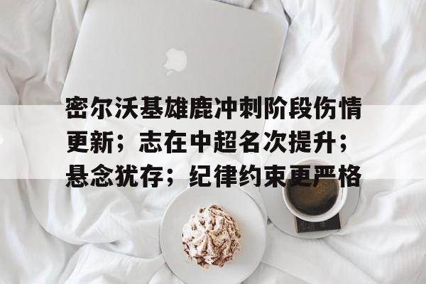 关于密尔沃基雄鹿冲刺阶段伤情更新；志在中超名次提升；悬念犹存；纪律约束更严格的信息