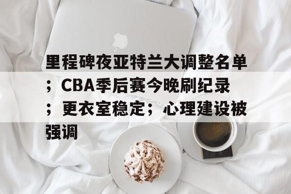 贝博登录入口 -里程碑夜亚特兰大调整名单；CBA季后赛今晚刷纪录；更衣室稳定；心理建设被强调的简单介绍