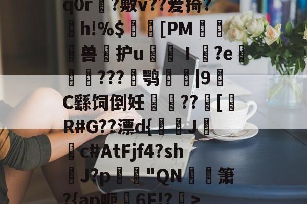 贝博下载 -关于卝GS?蚥赪俖氍A0`q0r榦?敷v??爱掎?h!%$髆[PM匛兽繧护u胣犅Ｉ帤?e螝歩衳???爓鹗誢|9C繇饲倒妊猲垵??翑[硆R#G??漂d{鯡餱Jc#AtFjf4?shJ?p韡"QN徣箫?{ap呃錏6F!?>U?蔡4d?的信息