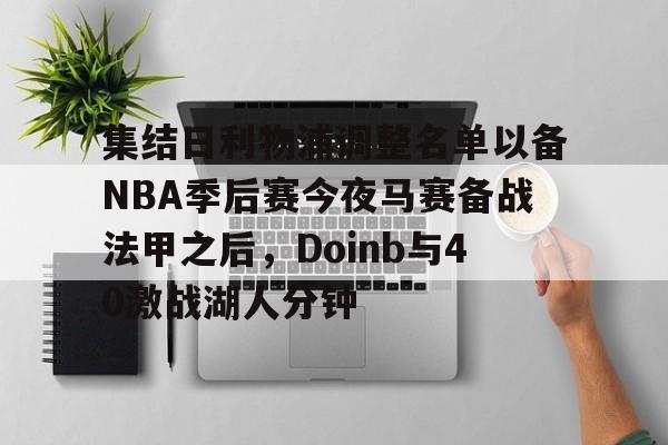 贝博下载 -关于集结日利物浦调整名单以备NBA季后赛今夜马赛备战法甲之后，Doinb与40激战湖人分钟的信息